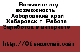 Возьмите эту возможность! - Хабаровский край, Хабаровск г. Работа » Заработок в интернете   